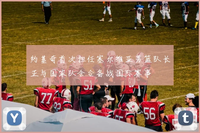 约基奇首次担任塞尔维亚男篮队长正与国家队会合备战国际赛事