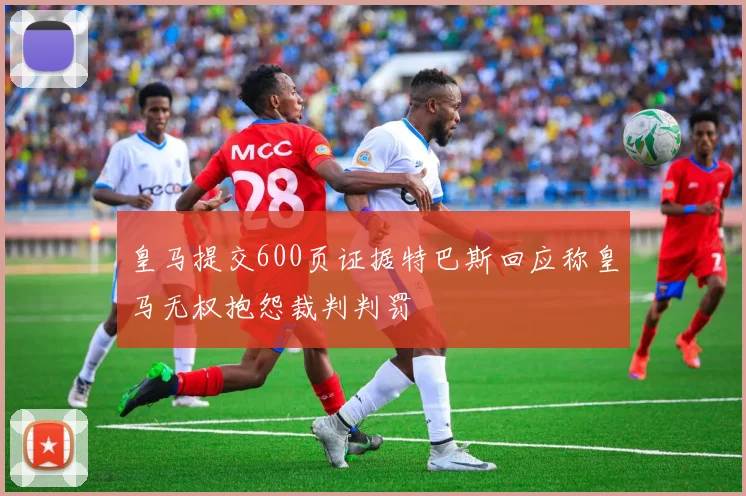 皇马提交600页证据特巴斯回应称皇马无权抱怨裁判判罚