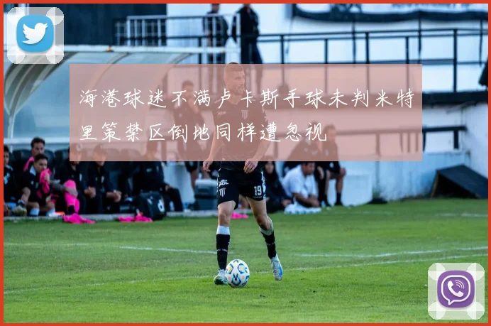 海港球迷不满卢卡斯手球未判米特里策禁区倒地同样遭忽视