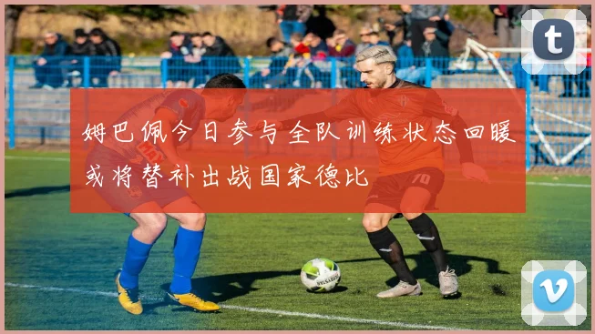 姆巴佩今日参与全队训练状态回暖或将替补出战国家德比