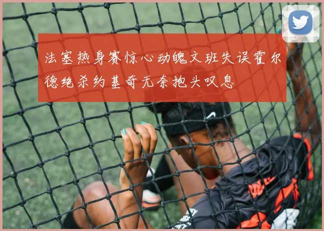 法塞热身赛惊心动魄文班失误霍尔德绝杀约基奇无奈抱头叹息