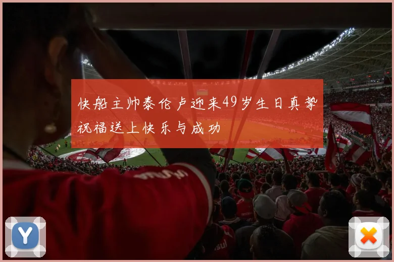 快船主帅泰伦卢迎来49岁生日真挚祝福送上快乐与成功