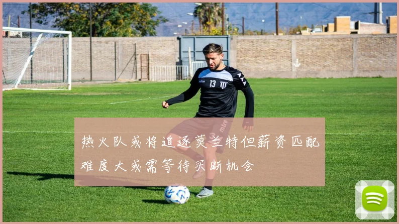 热火队或将追逐莫兰特但薪资匹配难度大或需等待买断机会