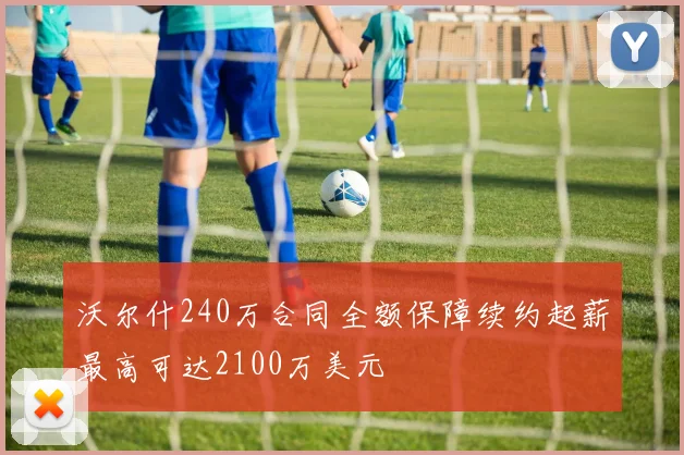 沃尔什240万合同全额保障续约起薪最高可达2100万美元