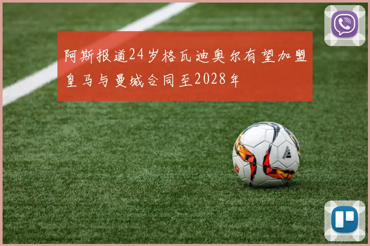 阿斯报道24岁格瓦迪奥尔有望加盟皇马与曼城合同至2028年