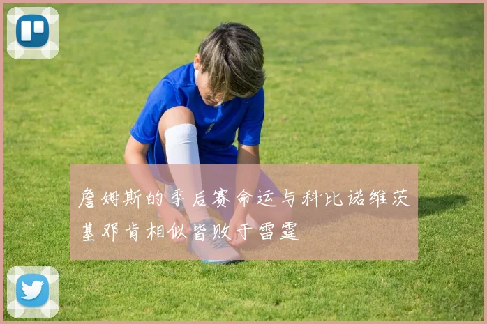 詹姆斯的季后赛命运与科比诺维茨基邓肯相似皆败于雷霆
