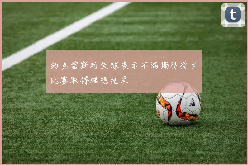 约克雷斯对失球表示不满期待荷兰比赛取得理想结果