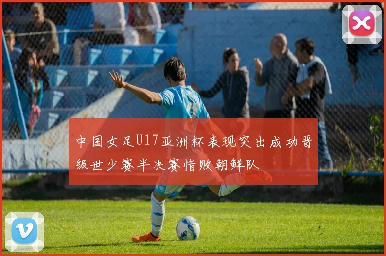 中国女足U17亚洲杯表现突出成功晋级世少赛半决赛惜败朝鲜队