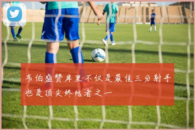 韦伯盛赞库里不仅是最佳三分射手也是顶尖终结者之一