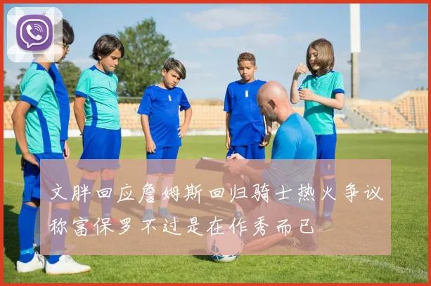 文胖回应詹姆斯回归骑士热火争议称富保罗不过是在作秀而已