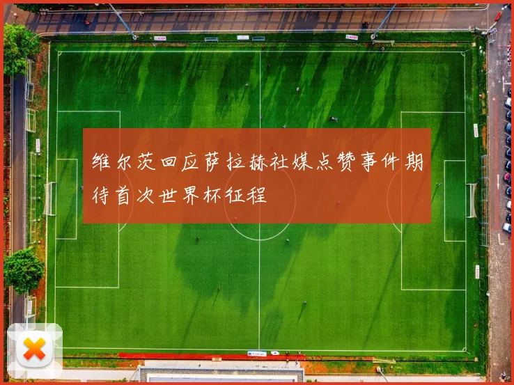维尔茨回应萨拉赫社媒点赞事件期待首次世界杯征程