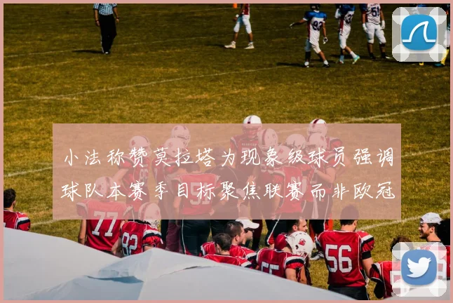 小法称赞莫拉塔为现象级球员强调球队本赛季目标聚焦联赛而非欧冠