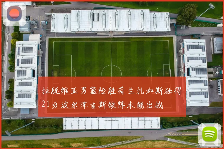 拉脱维亚男篮险胜荷兰扎加斯独得21分波尔津吉斯缺阵未能出战
