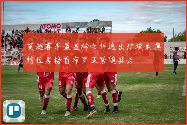 英超赛季最差转会评选出炉埃利奥特位居榜首布罗亚紧随其后