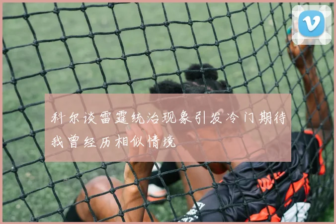 科尔谈雷霆统治现象引发冷门期待我曾经历相似情境