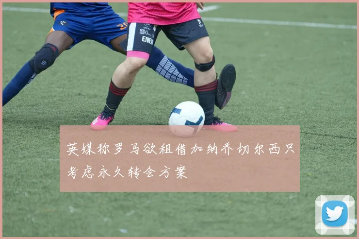 英媒称罗马欲租借加纳乔切尔西只考虑永久转会方案
