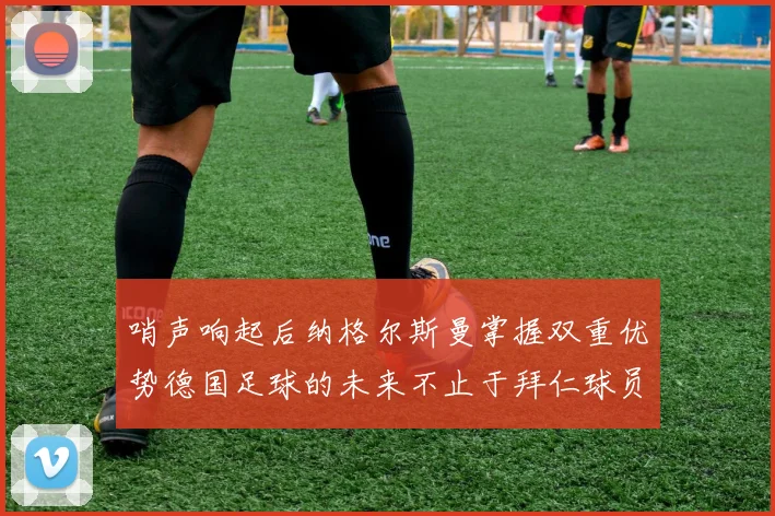哨声响起后纳格尔斯曼掌握双重优势德国足球的未来不止于拜仁球员